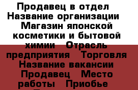 Продавец в отдел › Название организации ­ Магазин японской косметики и бытовой химии › Отрасль предприятия ­ Торговля › Название вакансии ­ Продавец › Место работы ­ Приобье › Подчинение ­ Управляющий › Минимальный оклад ­ 17 000 › Максимальный оклад ­ 40 000 › Процент ­ 5 › Возраст от ­ 20 › Возраст до ­ 50 - Алтайский край, Бийск г. Работа » Вакансии   . Алтайский край,Бийск г.